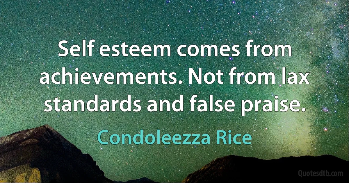 Self esteem comes from achievements. Not from lax standards and false praise. (Condoleezza Rice)