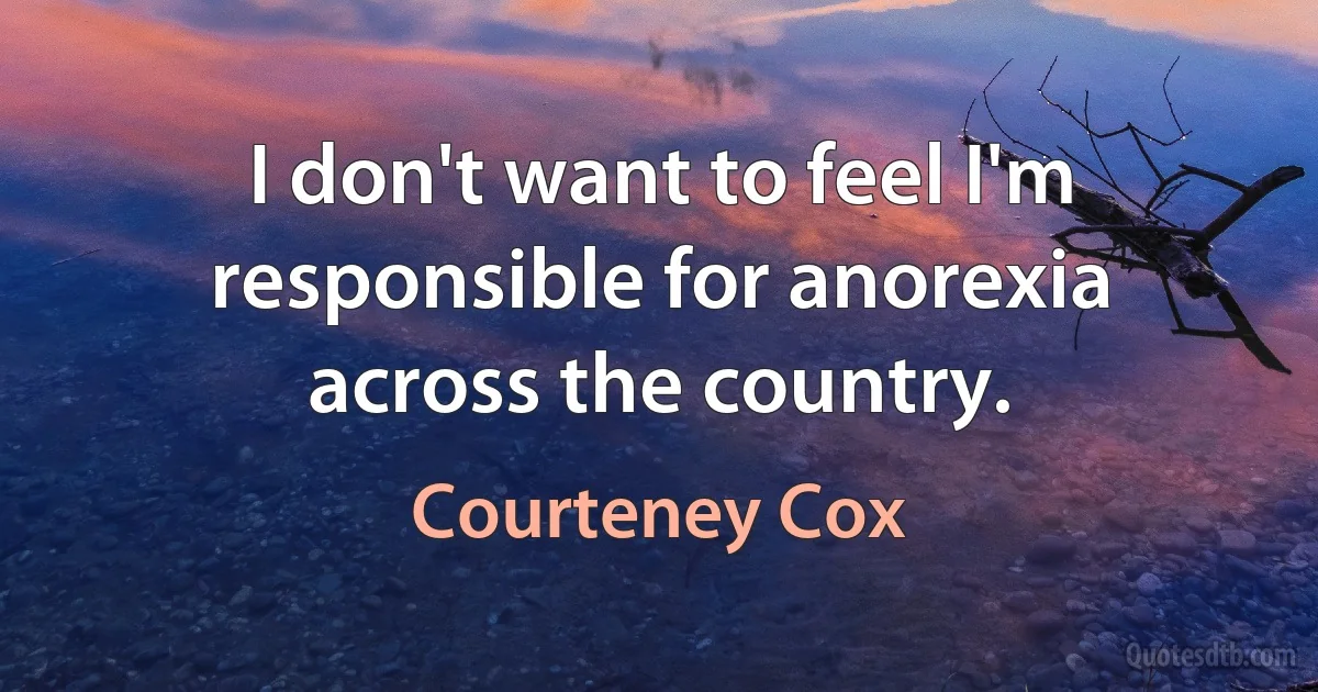 I don't want to feel I'm responsible for anorexia across the country. (Courteney Cox)