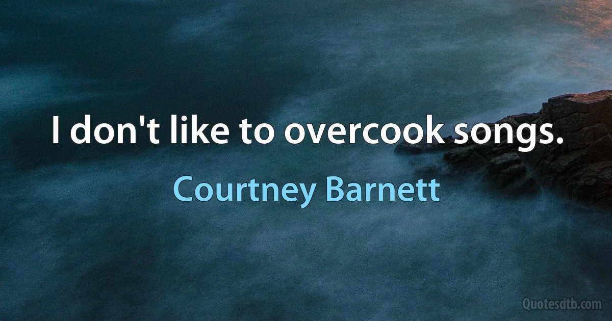 I don't like to overcook songs. (Courtney Barnett)