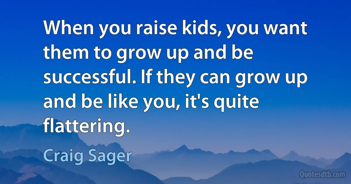 When you raise kids, you want them to grow up and be successful. If they can grow up and be like you, it's quite flattering. (Craig Sager)