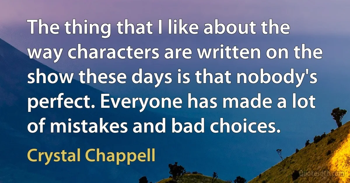 The thing that I like about the way characters are written on the show these days is that nobody's perfect. Everyone has made a lot of mistakes and bad choices. (Crystal Chappell)