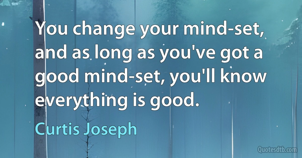 You change your mind-set, and as long as you've got a good mind-set, you'll know everything is good. (Curtis Joseph)