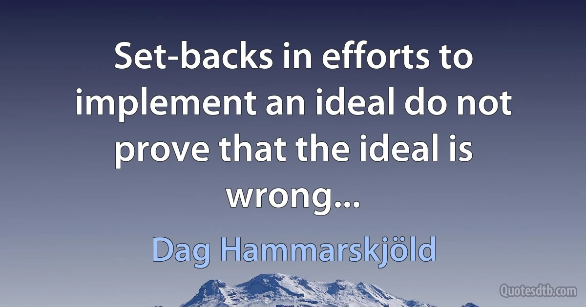 Set-backs in efforts to implement an ideal do not prove that the ideal is wrong... (Dag Hammarskjöld)