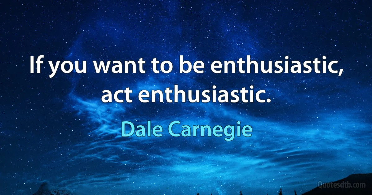 If you want to be enthusiastic, act enthusiastic. (Dale Carnegie)