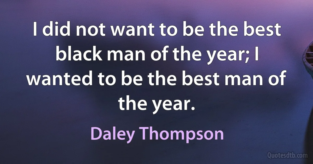 I did not want to be the best black man of the year; I wanted to be the best man of the year. (Daley Thompson)