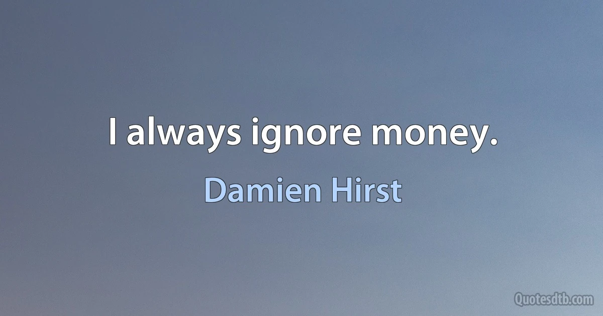 I always ignore money. (Damien Hirst)