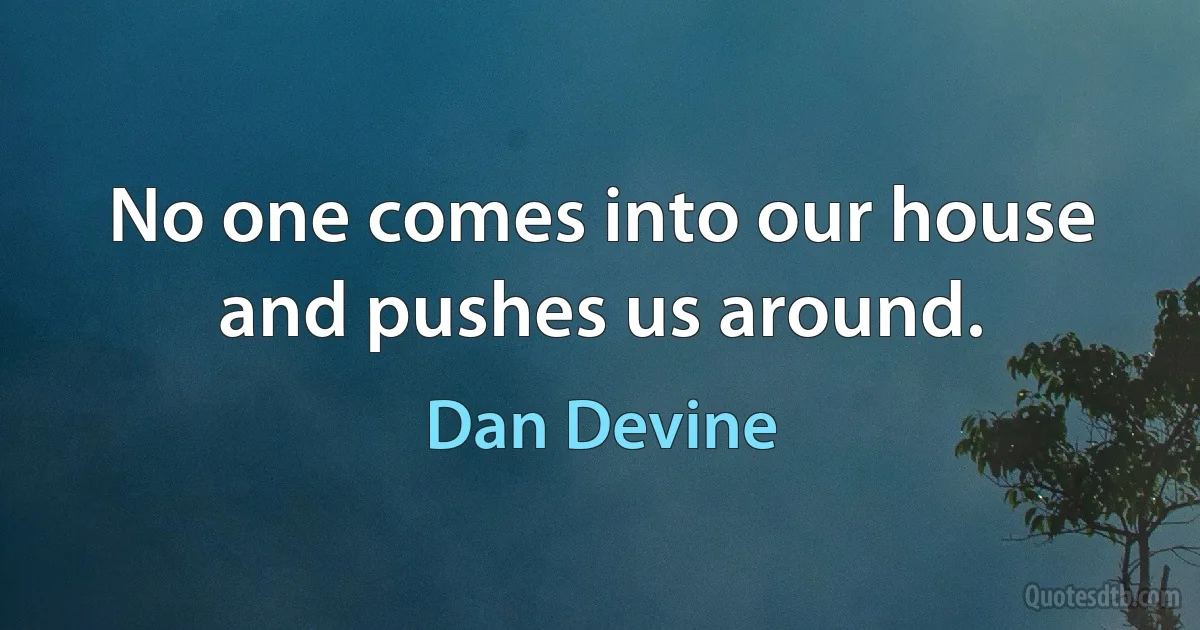 No one comes into our house and pushes us around. (Dan Devine)