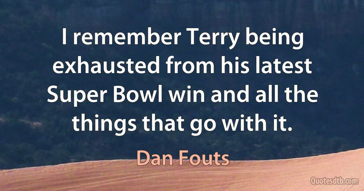 I remember Terry being exhausted from his latest Super Bowl win and all the things that go with it. (Dan Fouts)