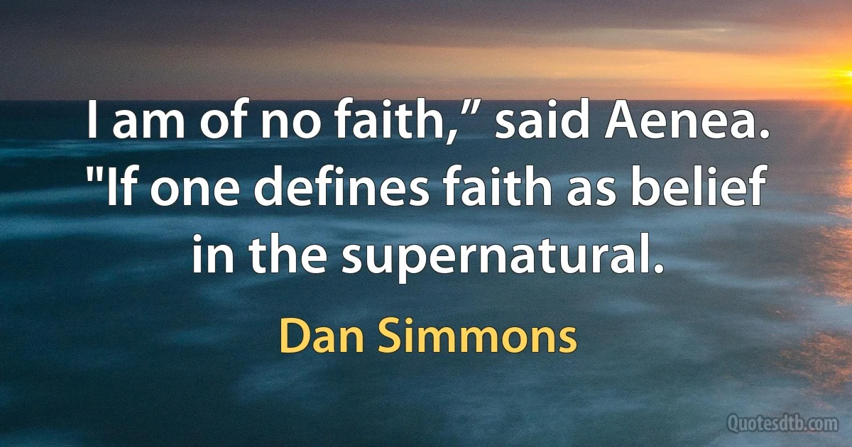 I am of no faith,” said Aenea. "If one defines faith as belief in the supernatural. (Dan Simmons)