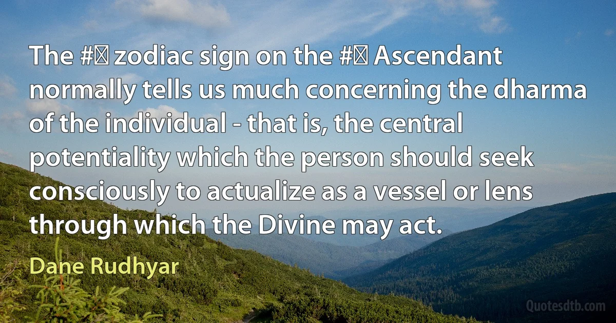 The #‎ zodiac sign on the #‎ Ascendant normally tells us much concerning the dharma of the individual - that is, the central potentiality which the person should seek consciously to actualize as a vessel or lens through which the Divine may act. (Dane Rudhyar)