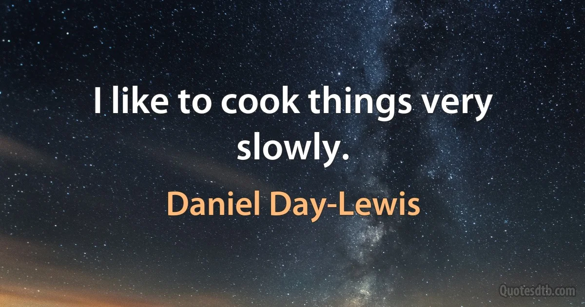 I like to cook things very slowly. (Daniel Day-Lewis)