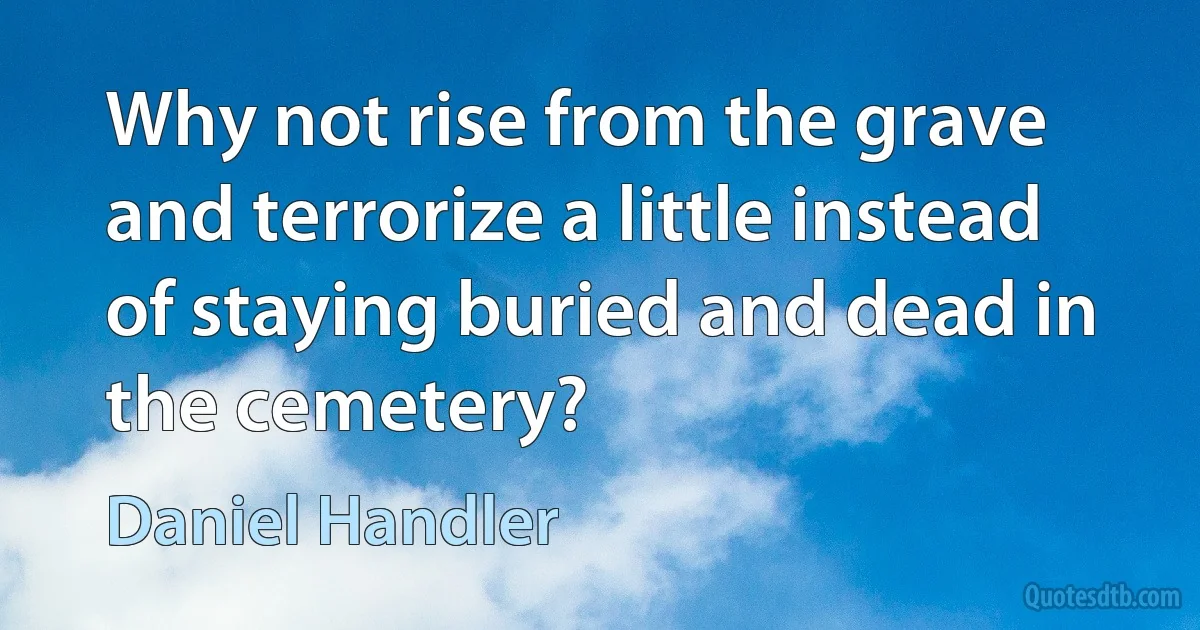 Why not rise from the grave and terrorize a little instead of staying buried and dead in the cemetery? (Daniel Handler)