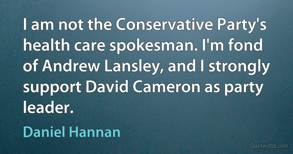 I am not the Conservative Party's health care spokesman. I'm fond of Andrew Lansley, and I strongly support David Cameron as party leader. (Daniel Hannan)