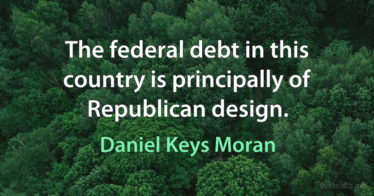 The federal debt in this country is principally of Republican design. (Daniel Keys Moran)