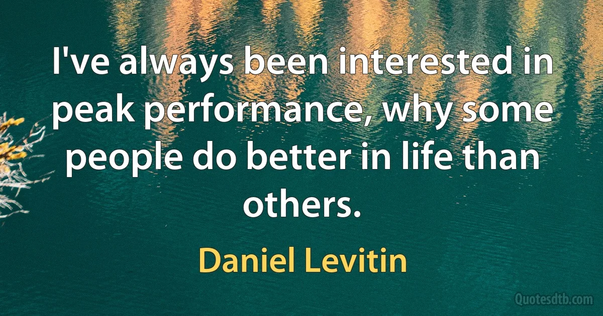 I've always been interested in peak performance, why some people do better in life than others. (Daniel Levitin)