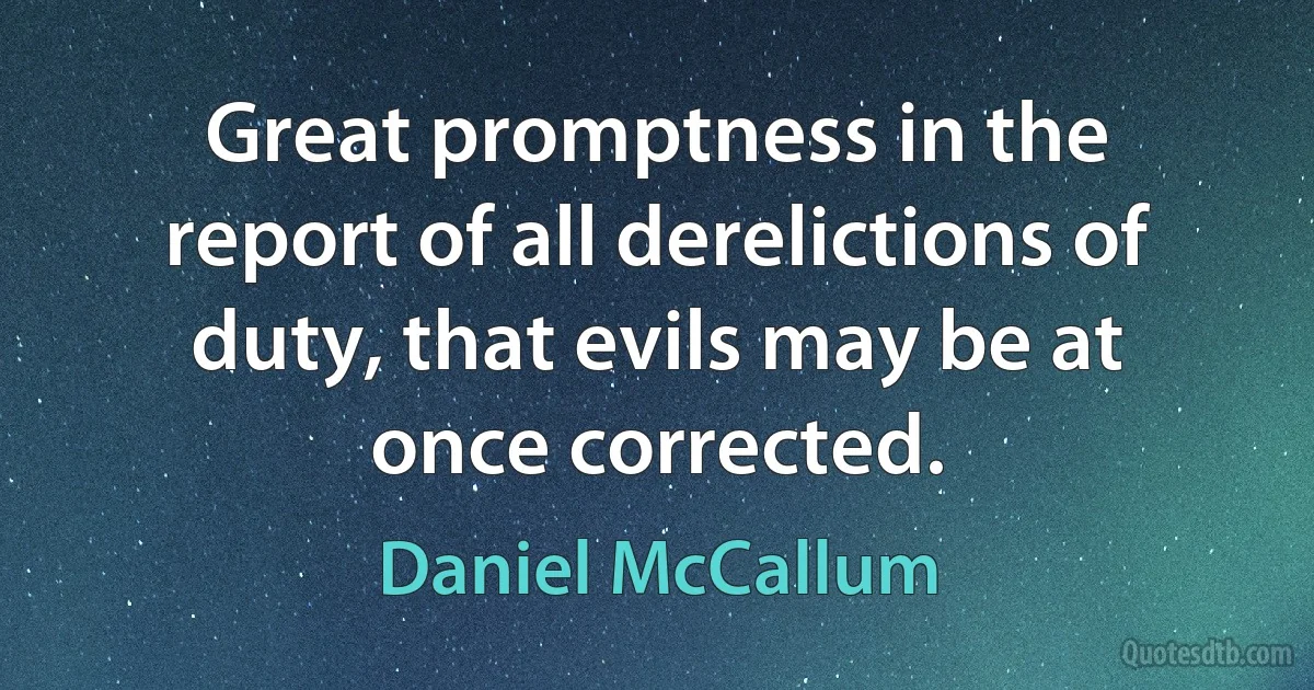 Great promptness in the report of all derelictions of duty, that evils may be at once corrected. (Daniel McCallum)