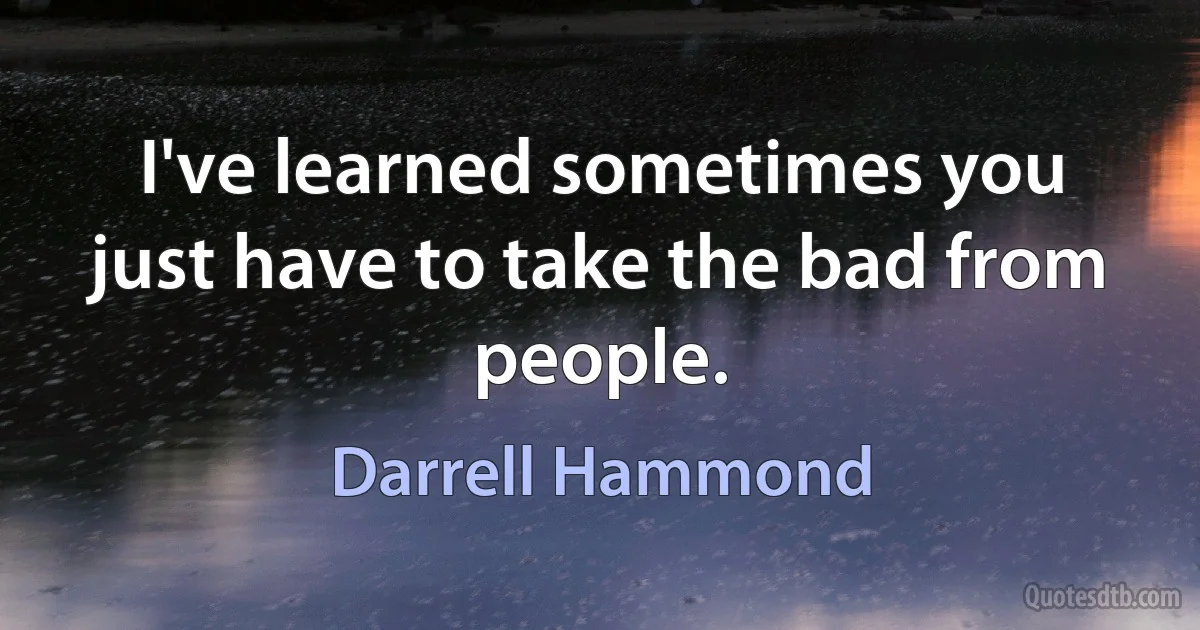 I've learned sometimes you just have to take the bad from people. (Darrell Hammond)