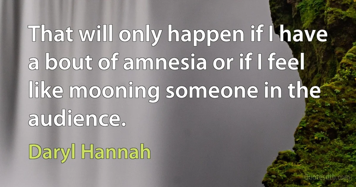 That will only happen if I have a bout of amnesia or if I feel like mooning someone in the audience. (Daryl Hannah)