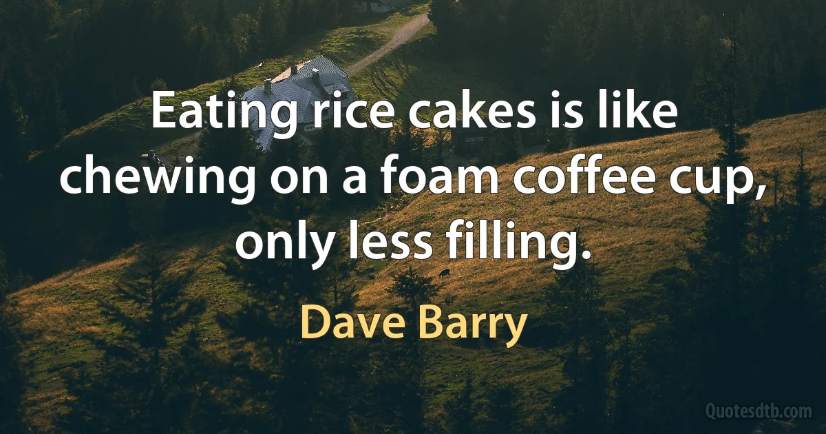 Eating rice cakes is like chewing on a foam coffee cup, only less filling. (Dave Barry)