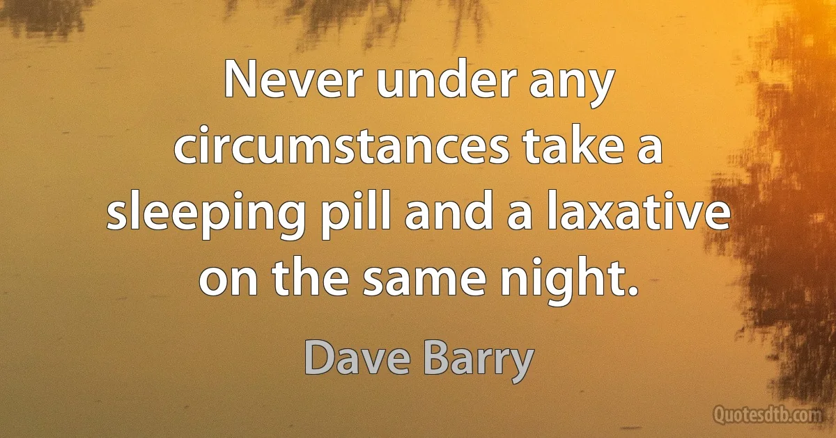 Never under any circumstances take a sleeping pill and a laxative on the same night. (Dave Barry)