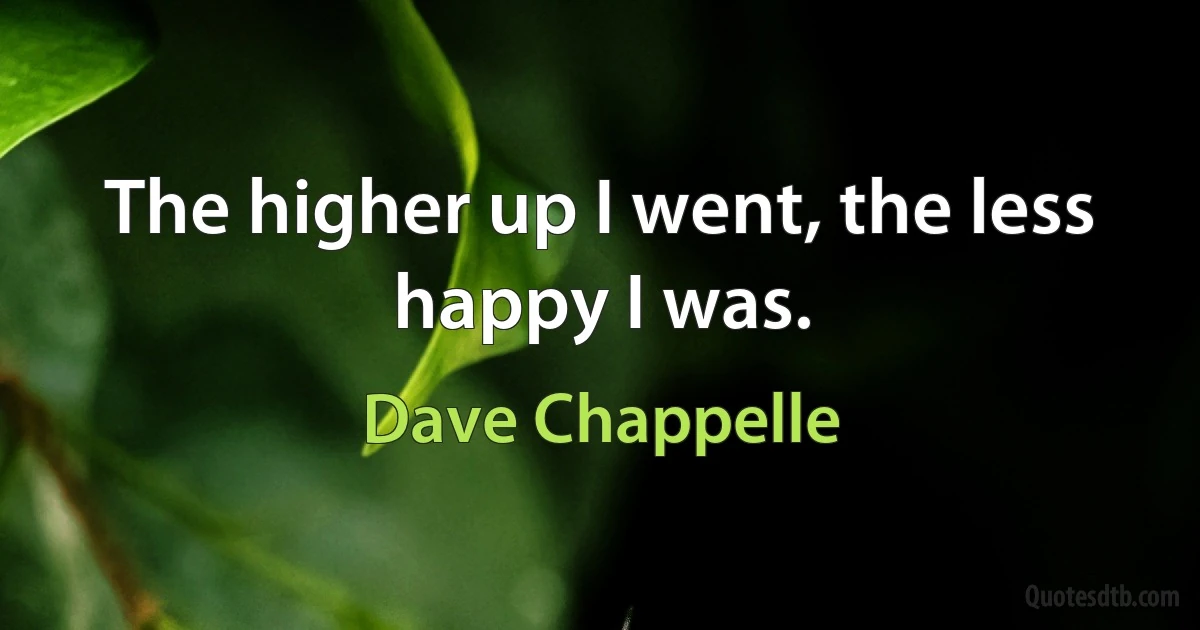 The higher up I went, the less happy I was. (Dave Chappelle)