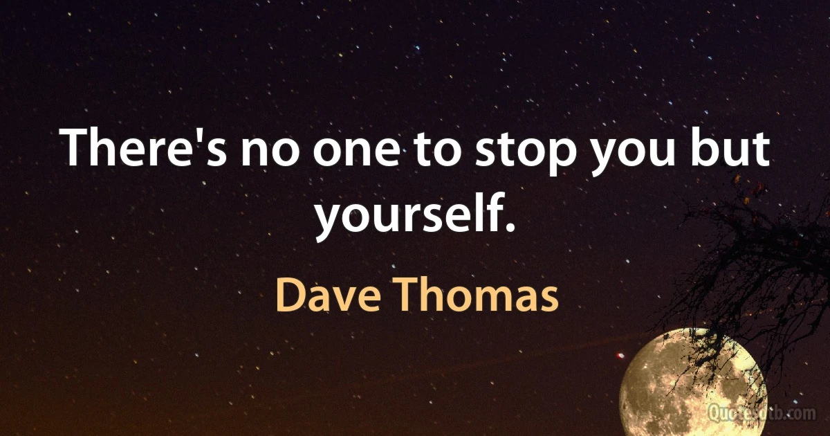 There's no one to stop you but yourself. (Dave Thomas)