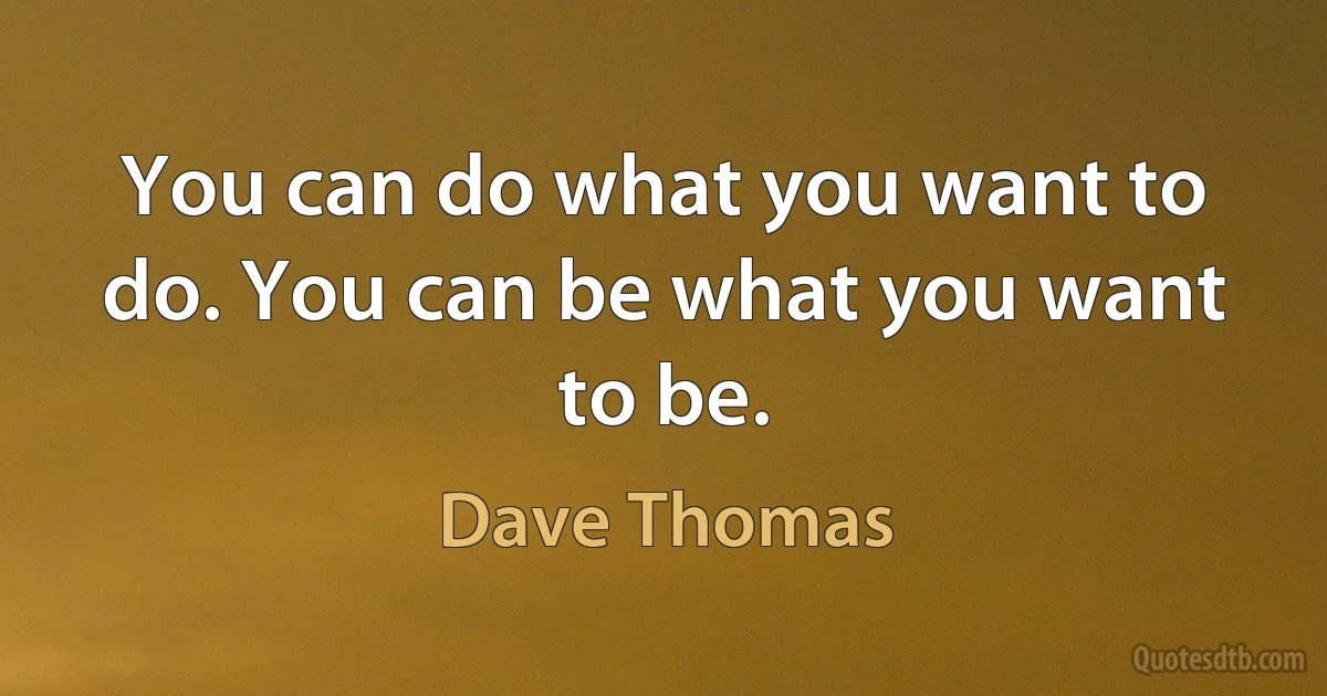 You can do what you want to do. You can be what you want to be. (Dave Thomas)