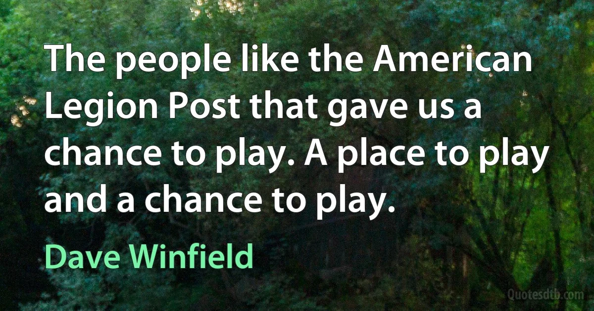 The people like the American Legion Post that gave us a chance to play. A place to play and a chance to play. (Dave Winfield)