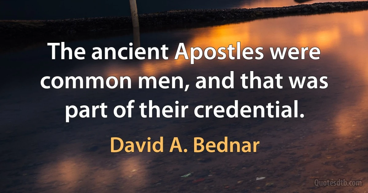 The ancient Apostles were common men, and that was part of their credential. (David A. Bednar)