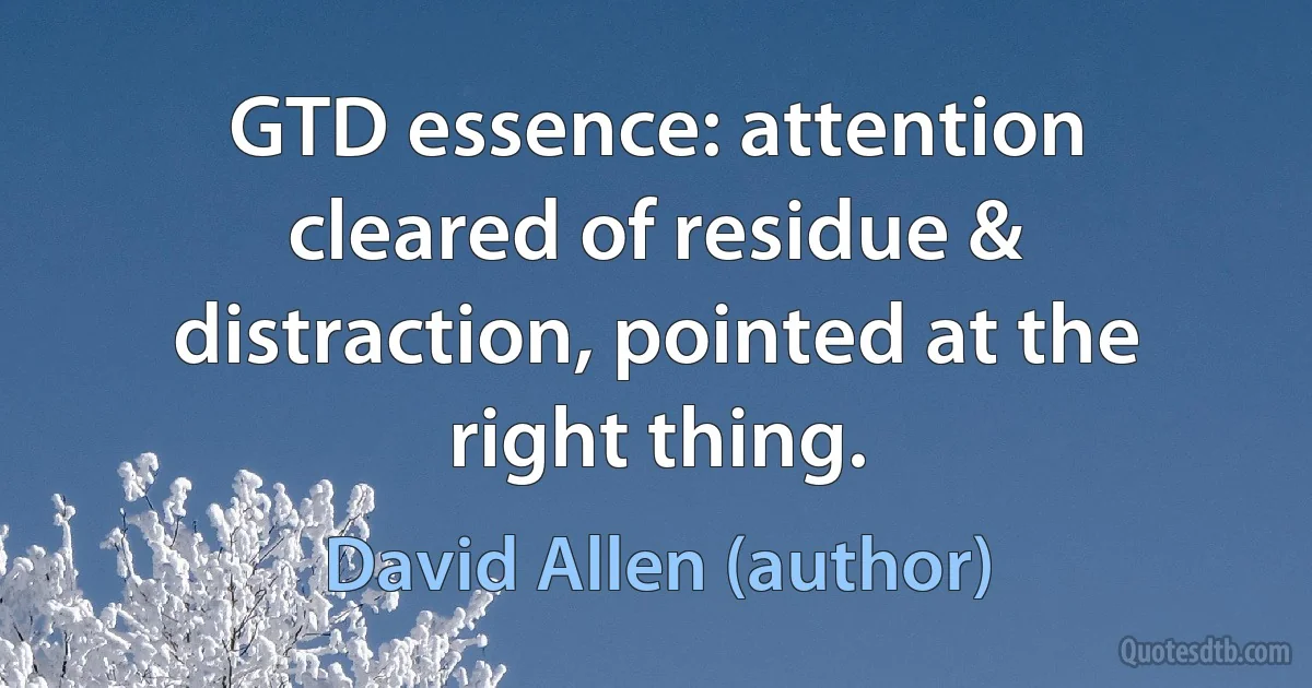 GTD essence: attention cleared of residue & distraction, pointed at the right thing. (David Allen (author))