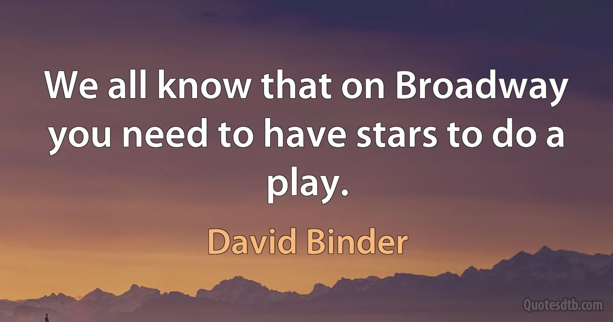 We all know that on Broadway you need to have stars to do a play. (David Binder)