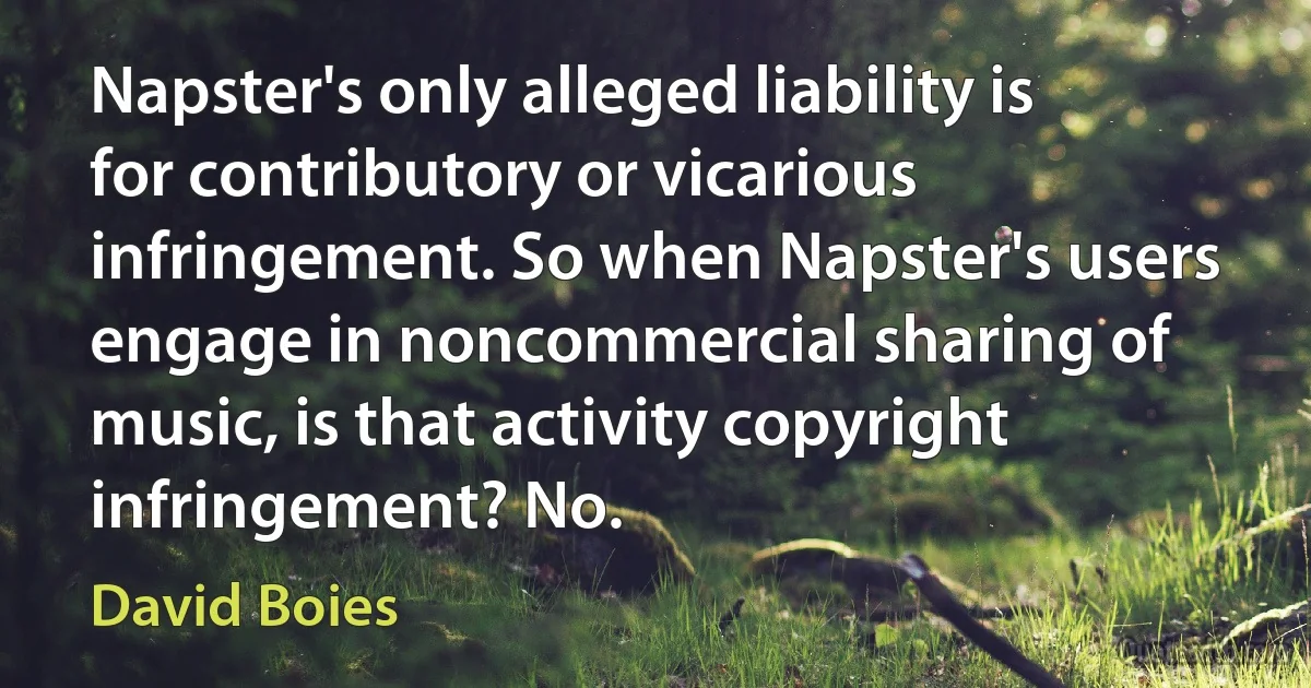 Napster's only alleged liability is for contributory or vicarious infringement. So when Napster's users engage in noncommercial sharing of music, is that activity copyright infringement? No. (David Boies)