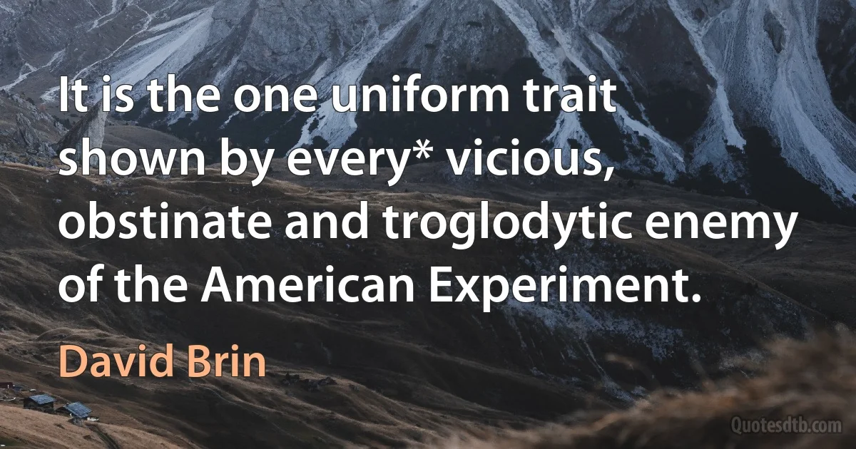 It is the one uniform trait shown by every* vicious, obstinate and troglodytic enemy of the American Experiment. (David Brin)