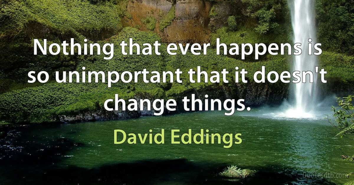 Nothing that ever happens is so unimportant that it doesn't change things. (David Eddings)