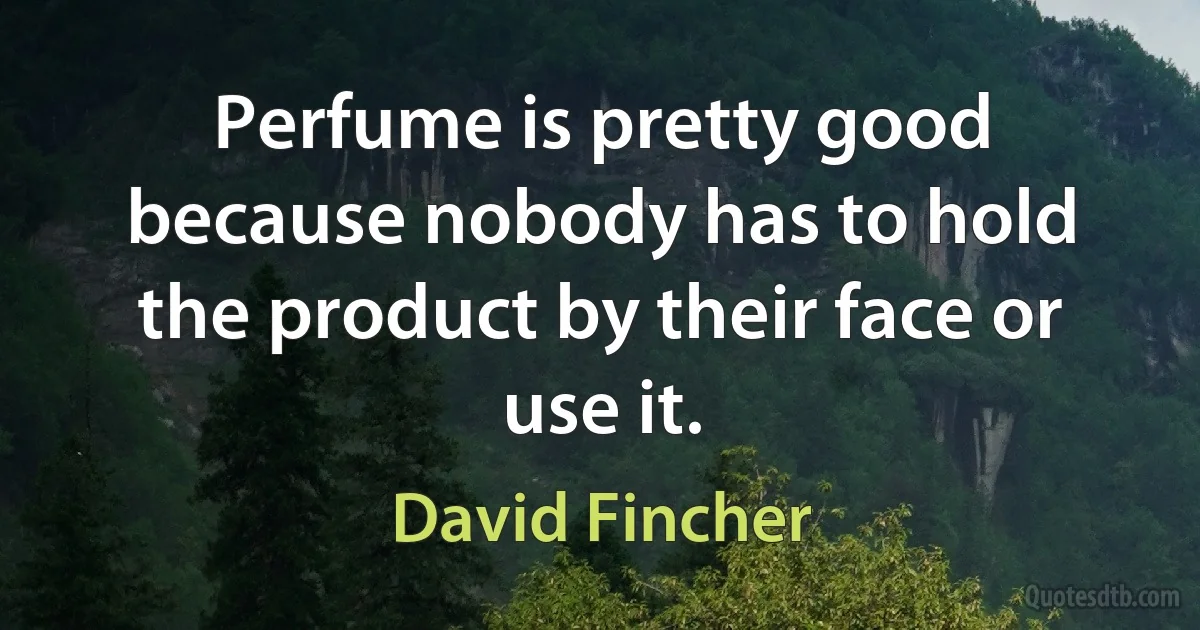 Perfume is pretty good because nobody has to hold the product by their face or use it. (David Fincher)