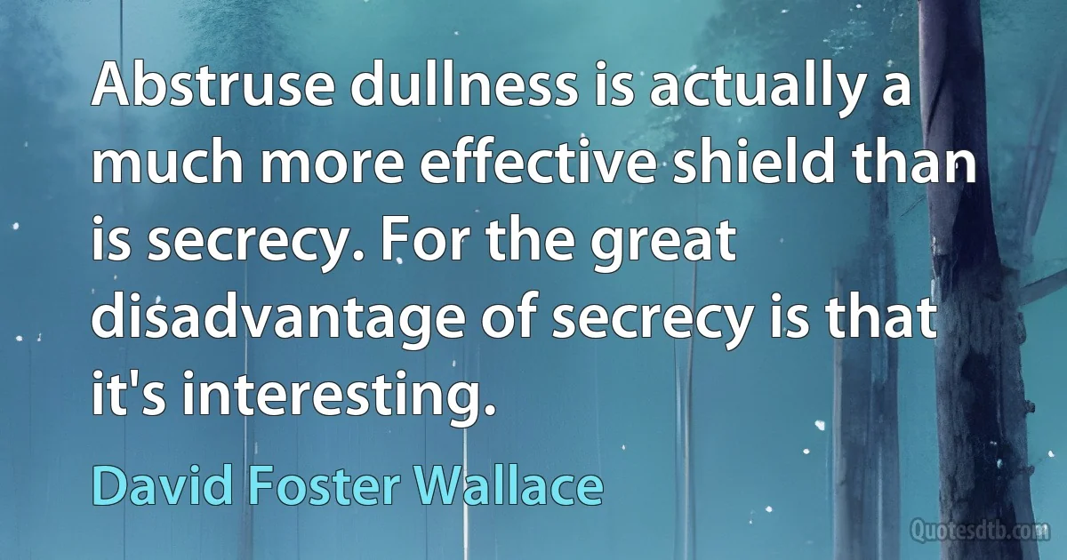 Abstruse dullness is actually a much more effective shield than is secrecy. For the great disadvantage of secrecy is that it's interesting. (David Foster Wallace)