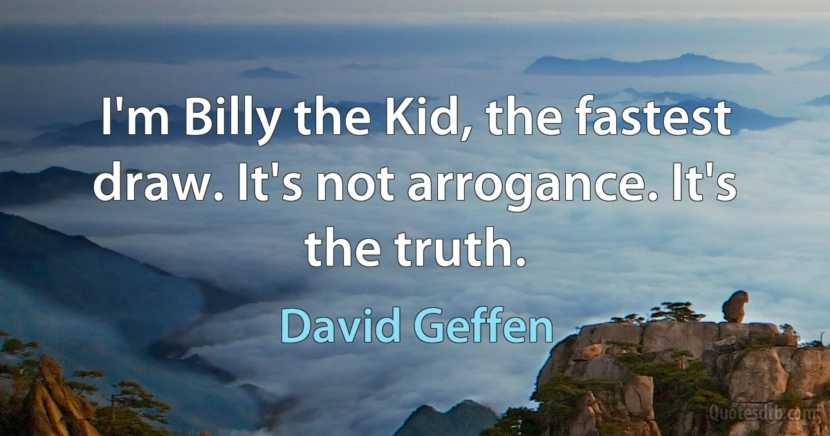 I'm Billy the Kid, the fastest draw. It's not arrogance. It's the truth. (David Geffen)