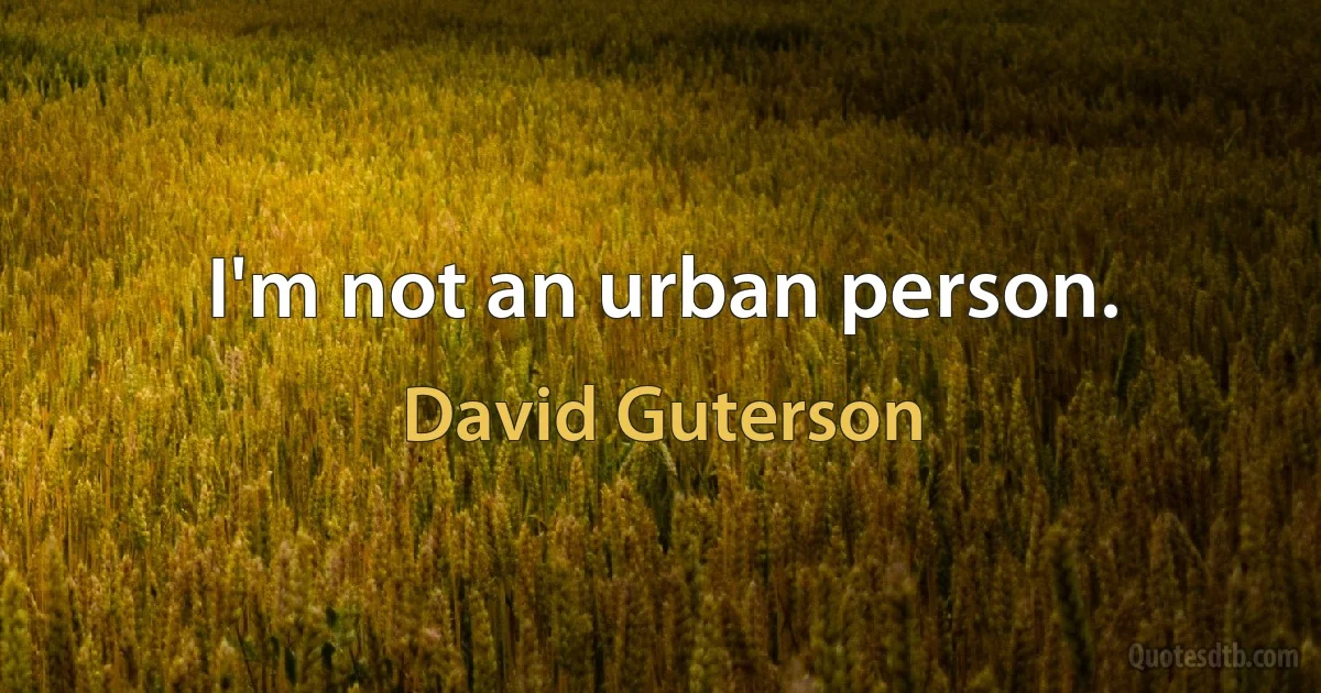 I'm not an urban person. (David Guterson)