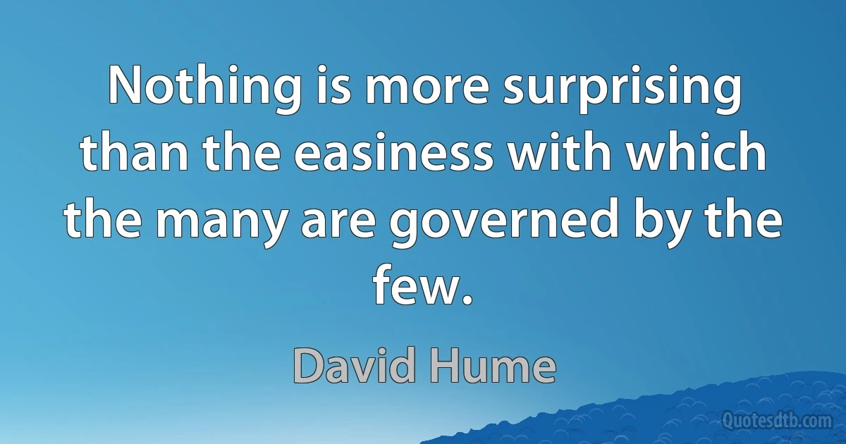 Nothing is more surprising than the easiness with which the many are governed by the few. (David Hume)