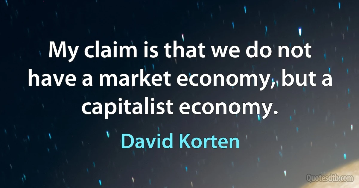 My claim is that we do not have a market economy, but a capitalist economy. (David Korten)