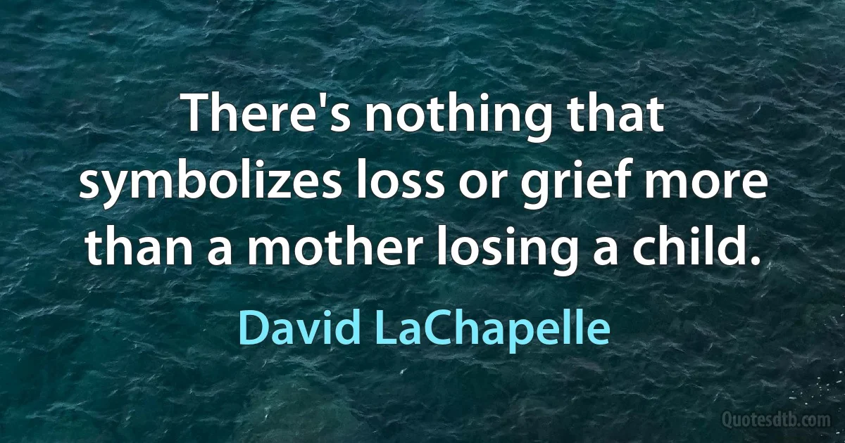 There's nothing that symbolizes loss or grief more than a mother losing a child. (David LaChapelle)