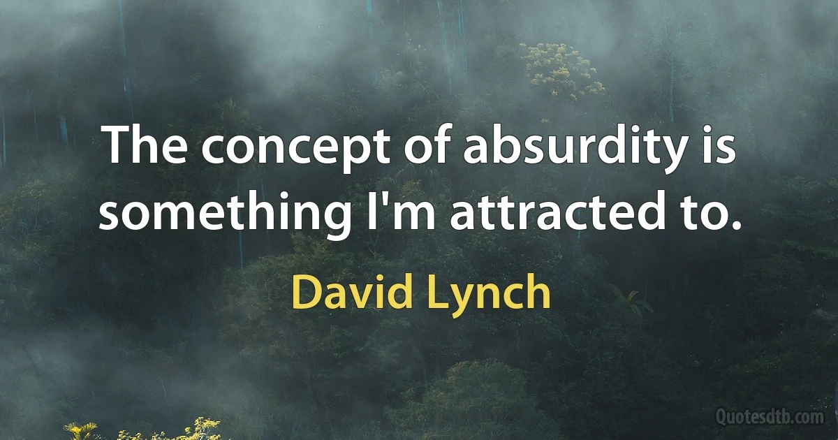 The concept of absurdity is something I'm attracted to. (David Lynch)