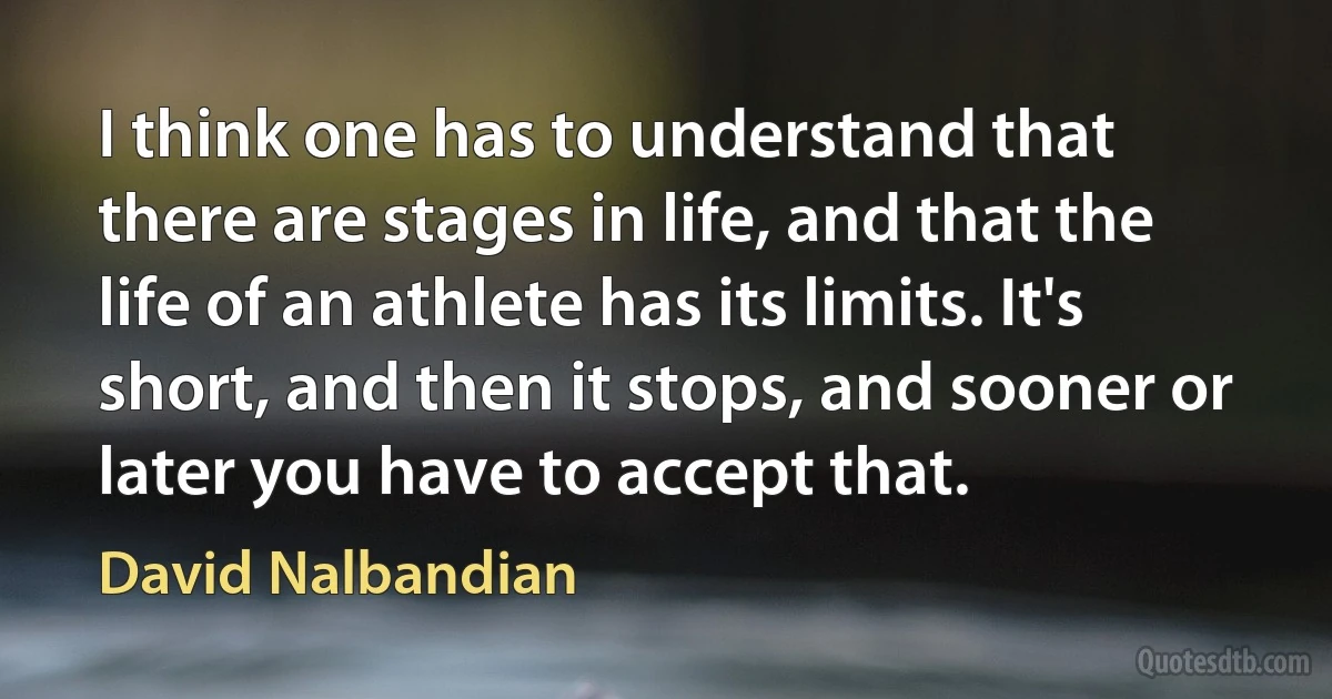 I think one has to understand that there are stages in life, and that the life of an athlete has its limits. It's short, and then it stops, and sooner or later you have to accept that. (David Nalbandian)