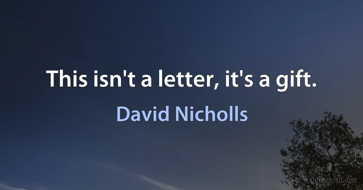 This isn't a letter, it's a gift. (David Nicholls)