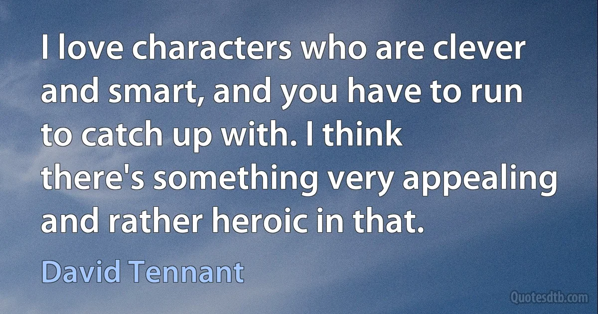 I love characters who are clever and smart, and you have to run to catch up with. I think there's something very appealing and rather heroic in that. (David Tennant)