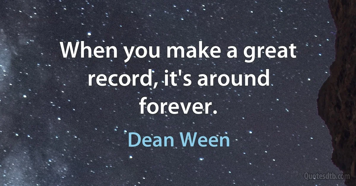 When you make a great record, it's around forever. (Dean Ween)