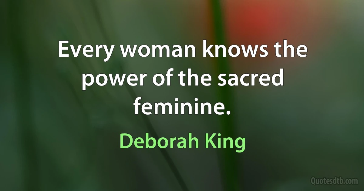 Every woman knows the power of the sacred feminine. (Deborah King)