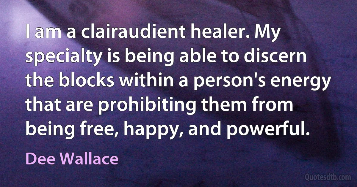 I am a clairaudient healer. My specialty is being able to discern the blocks within a person's energy that are prohibiting them from being free, happy, and powerful. (Dee Wallace)