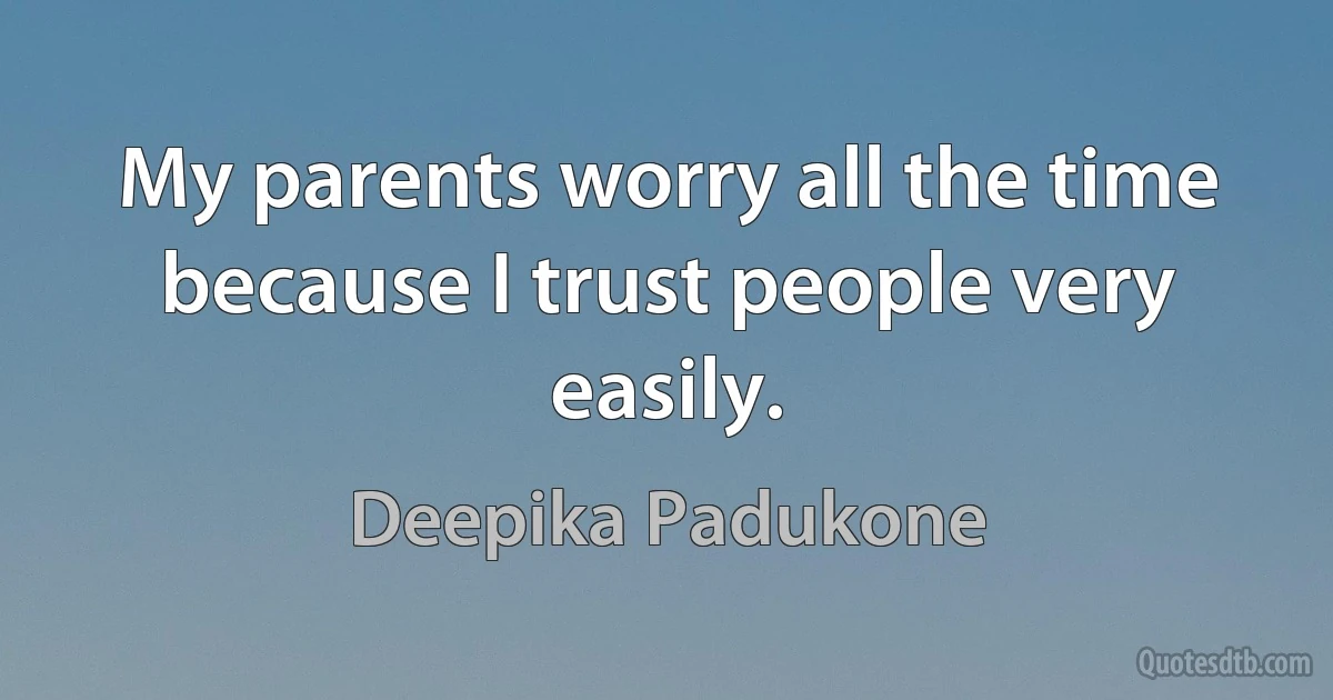 My parents worry all the time because I trust people very easily. (Deepika Padukone)