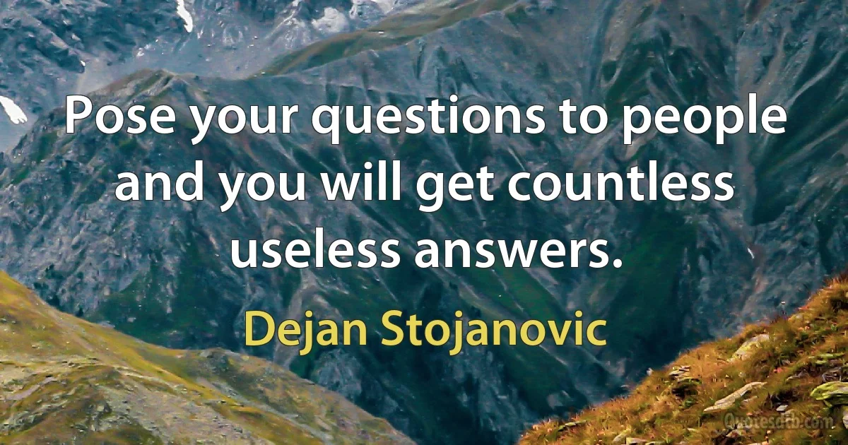 Pose your questions to people and you will get countless useless answers. (Dejan Stojanovic)